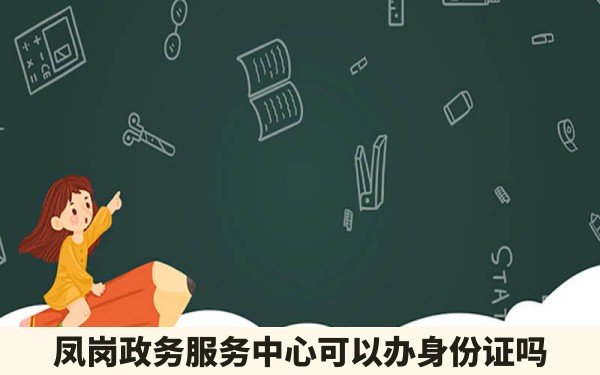 凤岗政务服务中心可以办身份证吗