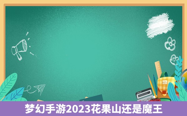 梦幻手游2023花果山还是魔王