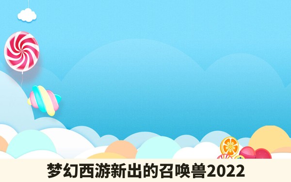 梦幻西游新出的召唤兽2022