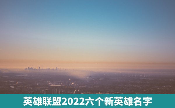 英雄联盟2022六个新英雄名字