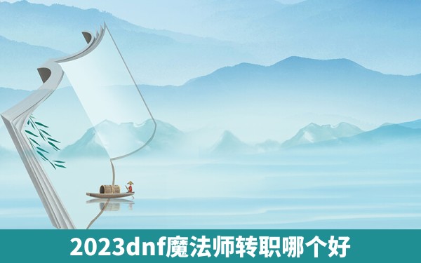 2023dnf魔法师转职哪个好