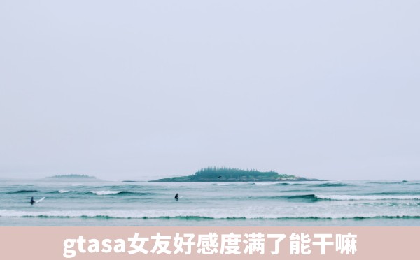 gtasa女友好感度满了能干嘛