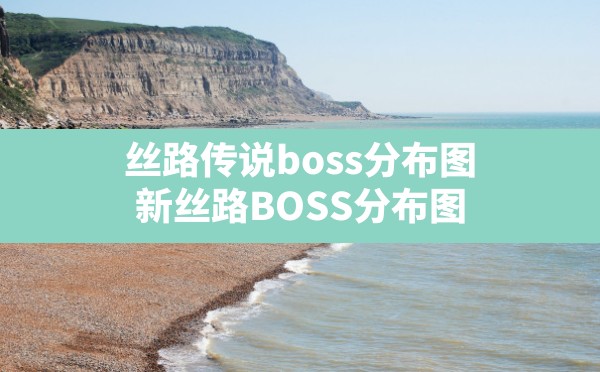 丝路传说boss分布图,新丝路BOSS分布图 - 凌海手游网