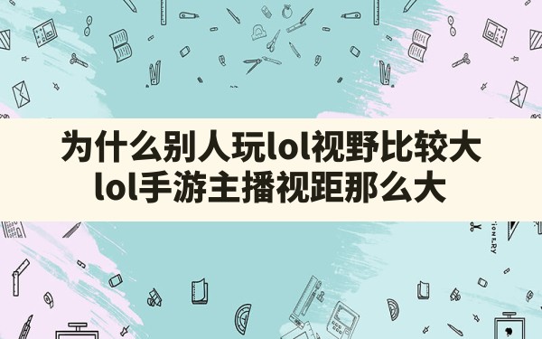 为什么别人玩lol视野比较大,lol手游主播视距那么大 - 凌海手游网