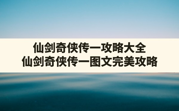 仙剑奇侠传一攻略大全,仙剑奇侠传一图文完美攻略 - 凌海手游网