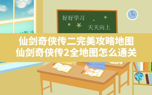 仙剑奇侠传二完美攻略地图,仙剑奇侠传2全地图怎么通关 - 凌海手游网