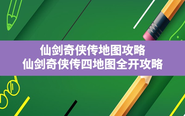 仙剑奇侠传地图攻略(仙剑奇侠传四地图全开攻略) - 凌海手游网