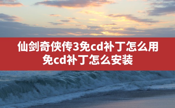 仙剑奇侠传3免cd补丁怎么用,免cd补丁怎么安装 - 凌海手游网