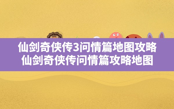 仙剑奇侠传3问情篇地图攻略,仙剑奇侠传问情篇攻略地图 - 凌海手游网