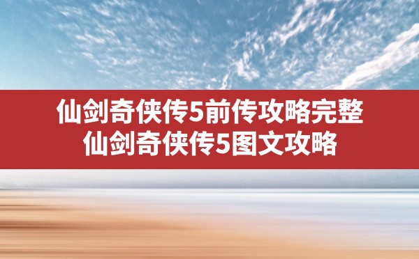 仙剑奇侠传5前传攻略完整(仙剑奇侠传5图文攻略) - 凌海手游网