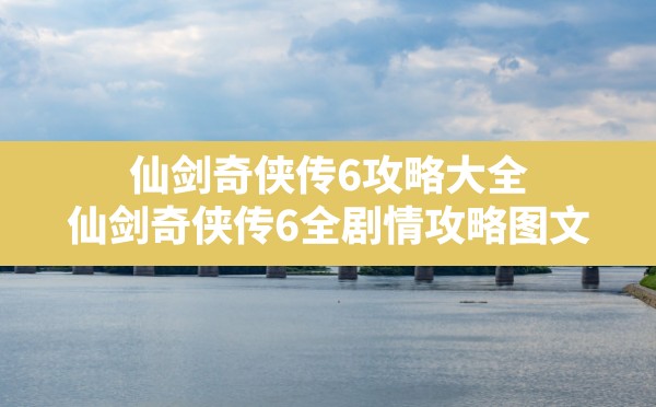 仙剑奇侠传6攻略大全,仙剑奇侠传6全剧情攻略图文 - 凌海手游网