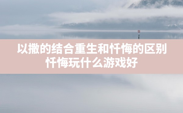 以撒的结合重生和忏悔的区别,忏悔玩什么游戏好 - 凌海手游网