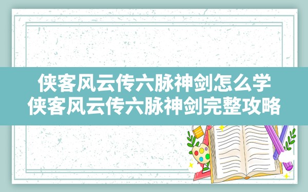 侠客风云传六脉神剑怎么学,侠客风云传六脉神剑完整攻略 - 凌海手游网