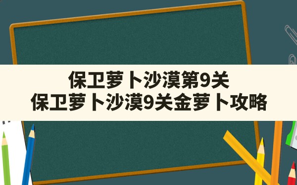 保卫萝卜沙漠第9关(保卫萝卜沙漠9关金萝卜攻略) - 凌海手游网