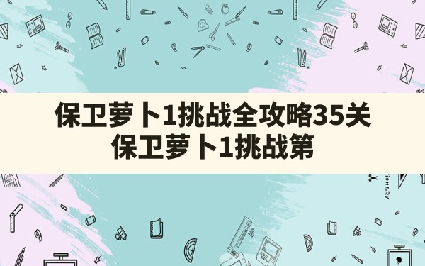 保卫萝卜1挑战全攻略35关(保卫萝卜1挑战第35关攻略图解法) - 凌海手游网