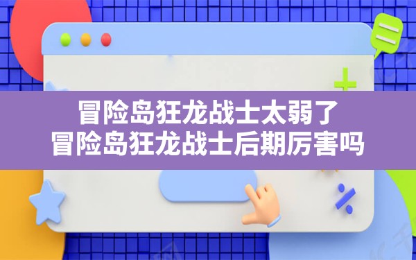 冒险岛狂龙战士太弱了(冒险岛狂龙战士后期厉害吗) - 凌海手游网