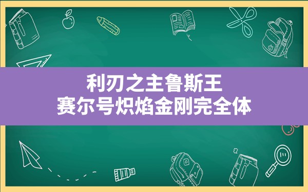 利刃之主鲁斯王,赛尔号炽焰金刚完全体 - 凌海手游网