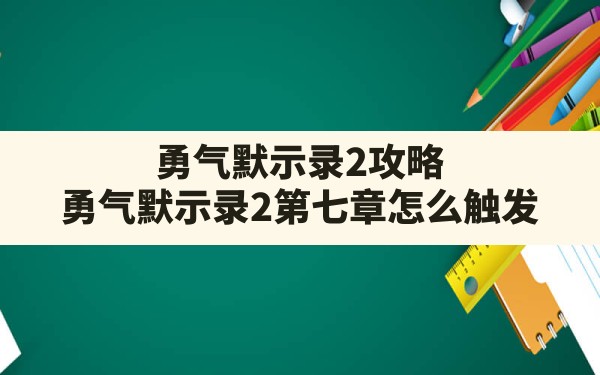 勇气默示录2攻略,勇气默示录2第七章怎么触发 - 凌海手游网