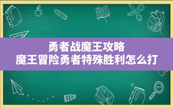 勇者战魔王攻略,魔王冒险勇者特殊胜利怎么打 - 凌海手游网