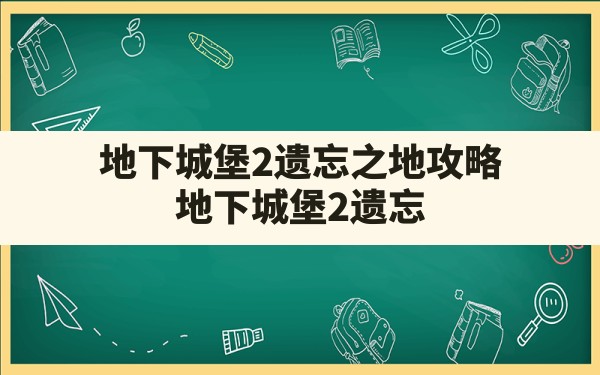 地下城堡2遗忘之地攻略,地下城堡2遗忘之地追寻破碎记忆 - 凌海手游网