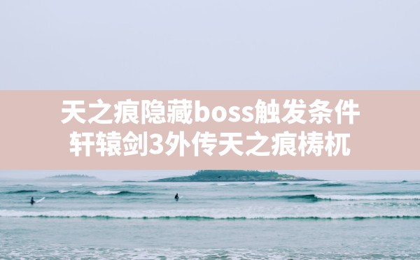 天之痕隐藏boss触发条件,轩辕剑3外传天之痕梼杌 - 凌海手游网