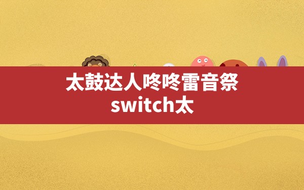 太鼓达人咚咚雷音祭,switch太鼓达人买哪个版本 - 凌海手游网