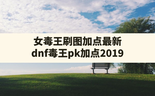 女毒王刷图加点最新(dnf毒王pk加点2019) - 凌海手游网