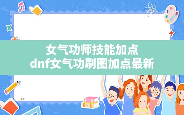 女气功师技能加点,dnf女气功刷图加点最新 - 凌海手游网