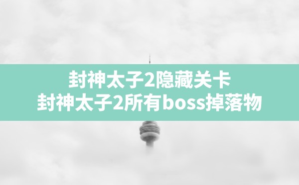 封神太子2隐藏关卡(封神太子2所有boss掉落物) - 凌海手游网