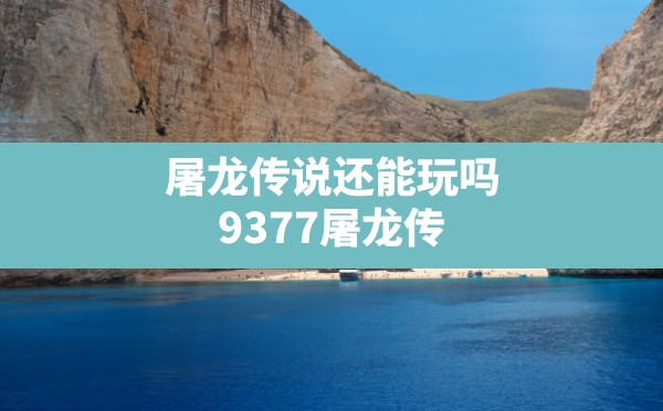 屠龙传说还能玩吗,9377屠龙传说怎么进不了游戏 - 凌海手游网