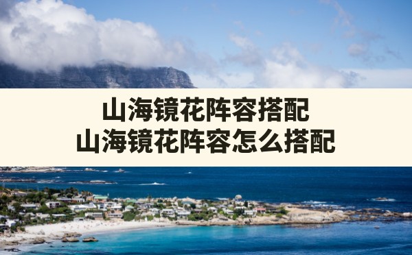 山海镜花阵容搭配,山海镜花阵容怎么搭配 - 凌海手游网