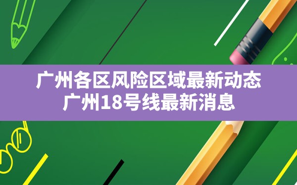 广州各区风险区域最新动态,广州18号线最新消息 - 凌海手游网