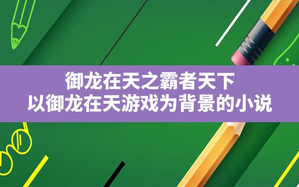 御龙在天之霸者天下,以御龙在天游戏为背景的小说 - 凌海手游网