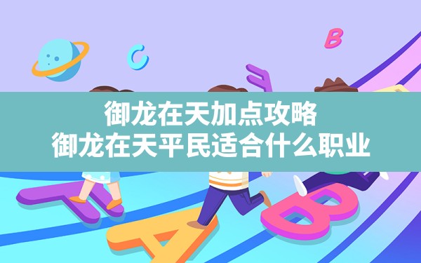 御龙在天加点攻略(御龙在天平民适合什么职业) - 凌海手游网