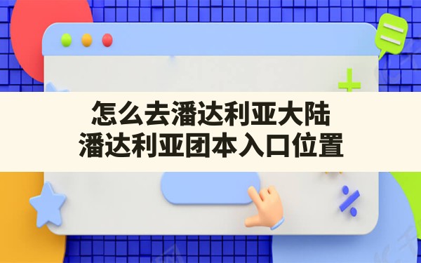 怎么去潘达利亚大陆(潘达利亚团本入口位置) - 凌海手游网