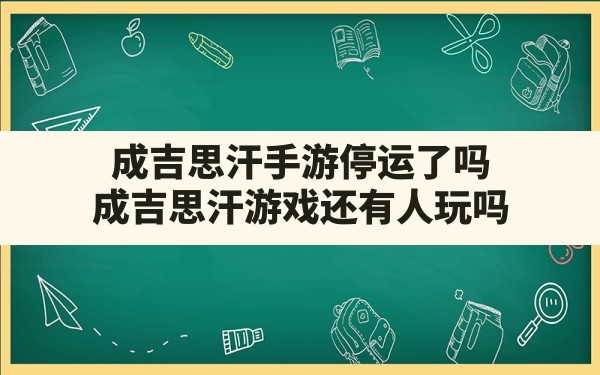 成吉思汗手游停运了吗,成吉思汗游戏还有人玩吗 - 凌海手游网