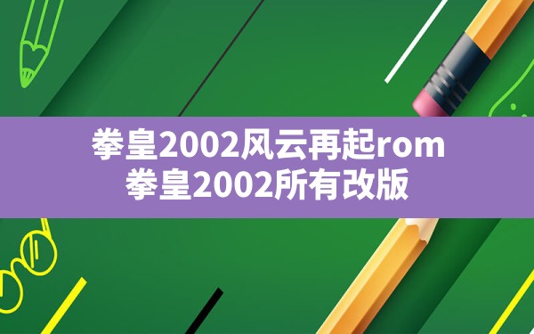 拳皇2002风云再起rom,拳皇2002所有改版 - 凌海手游网