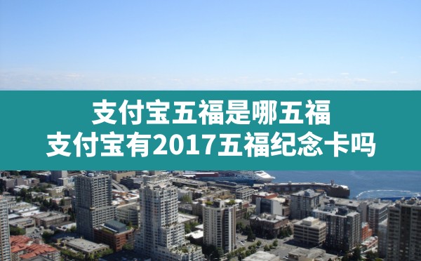 支付宝五福是哪五福,支付宝有2017五福纪念卡吗 - 凌海手游网