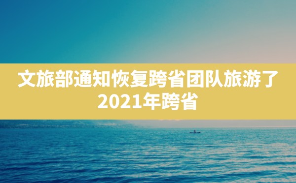 文旅部通知恢复跨省团队旅游了(2021年跨省旅游什么时候恢复) - 凌海手游网