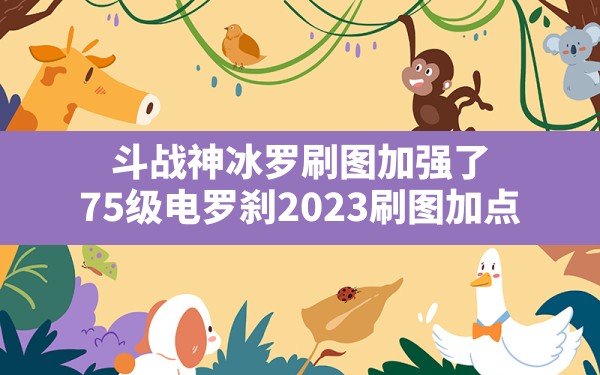 斗战神冰罗刷图加强了(75级电罗刹2023刷图加点) - 凌海手游网