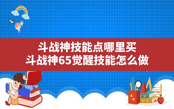 斗战神技能点哪里买,斗战神65觉醒技能怎么做 - 凌海手游网