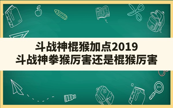 斗战神棍猴加点2019(斗战神拳猴厉害还是棍猴厉害) - 凌海手游网