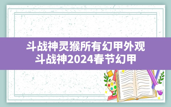 斗战神灵猴所有幻甲外观,斗战神2024春节幻甲 - 凌海手游网