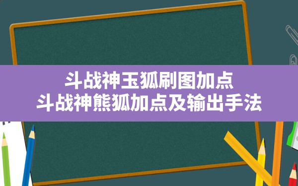 斗战神玉狐刷图加点,斗战神熊狐加点及输出手法 - 凌海手游网