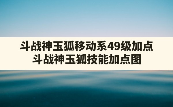 斗战神玉狐移动系49级加点(斗战神玉狐技能加点图) - 凌海手游网