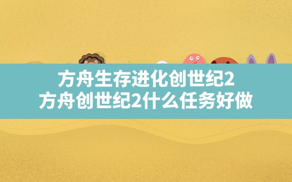 方舟生存进化创世纪2(方舟创世纪2什么任务好做) - 凌海手游网