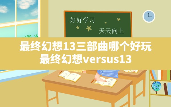 最终幻想13三部曲哪个好玩,最终幻想versus 13 - 凌海手游网