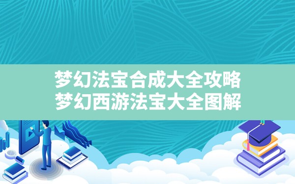 梦幻法宝合成大全攻略,梦幻西游法宝大全图解 - 凌海手游网