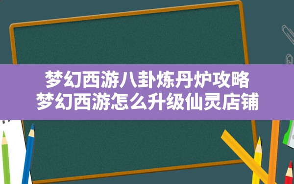 梦幻西游八卦炼丹炉攻略(梦幻西游怎么升级仙灵店铺) - 凌海手游网