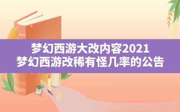 梦幻西游大改内容2021(梦幻西游改稀有怪几率的公告) - 凌海手游网